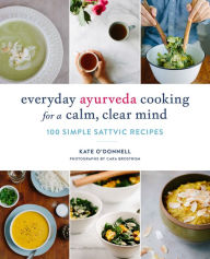 Title: Everyday Ayurveda Cooking for a Calm, Clear Mind: 100 Simple Sattvic Recipes, Author: Kate O'Donnell