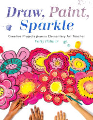 Title: Draw, Paint, Sparkle: Creative Projects from an Elementary Art Teacher, Author: Patty Palmer