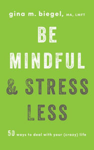 Title: Be Mindful and Stress Less: 50 Ways to Deal with Your (Crazy) Life, Author: Gina Biegel