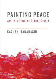 Title: Painting Peace: Art in a Time of Global Crisis, Author: Kazuaki Tanahashi