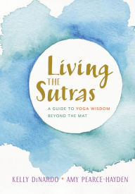 Title: Living the Sutras: A Guide to Yoga Wisdom beyond the Mat, Author: Kelly DiNardo