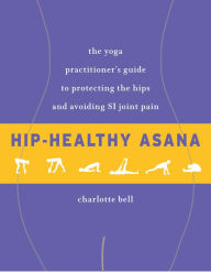 Title: Hip-Healthy Asana: The Yoga Practitioner's Guide to Protecting the Hips and Avoiding SI Joint Pain, Author: Charlotte Bell