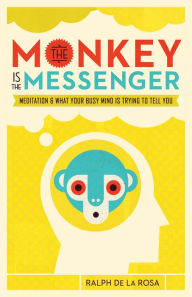 Title: The Monkey Is the Messenger: Meditation and What Your Busy Mind Is Trying to Tell You, Author: Ralph De La Rosa