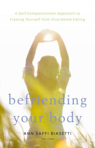 Title: Befriending Your Body: A Self-Compassionate Approach to Freeing Yourself from Disordered Eating, Author: Ann Saffi Biasetti