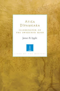 Title: Atisa Dipamkara: Illuminator of the Awakened Mind, Author: James B. Apple