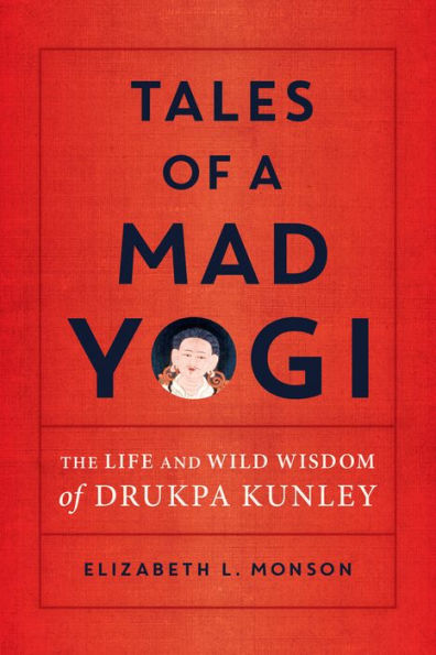 Tales of a Mad Yogi: The Life and Wild Wisdom Drukpa Kunley