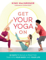 Title: Get Your Yoga On: 30 Days to Build a Practice That Fits Your Body and Your Life, Author: Kino MacGregor