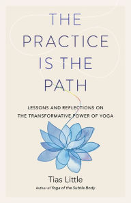 Title: The Practice Is the Path: Lessons and Reflections on the Transformative Power of Yoga, Author: Tias Little