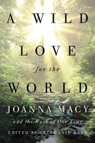 Download ebooks in txt format A Wild Love for the World: Joanna Macy and the Work of Our Time by Joanna Macy, Stephanie Kaza