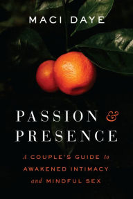 Title: Passion and Presence: A Couple's Guide to Awakened Intimacy and Mindful Sex, Author: Maci Daye
