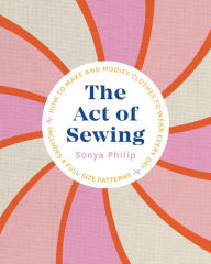 Free books download for kindle The Act of Sewing: How to Make and Modify Clothes to Wear Every Day CHM in English 9781611808339 by Sonya Philip