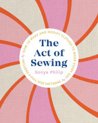 Title: The Act of Sewing: How to Make and Modify Clothes to Wear Every Day, Author: Sonya Philip