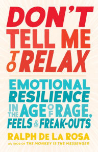 Free download audio books in italian Don't Tell Me to Relax: Emotional Resilience in the Age of Rage, Feels, and Freak-Outs  by Ralph De La Rosa