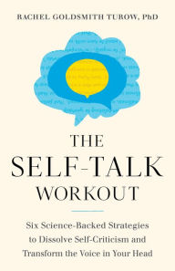 Title: The Self-Talk Workout: Six Science-Backed Strategies to Dissolve Self-Criticism and Transform the Voice in Your Head, Author: Rachel Goldsmith Turow