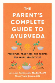 Title: The Parent's Complete Guide to Ayurveda: Principles, Practices, and Recipes for Happy, Healthy Kids, Author: Jayarajan Kodikannath