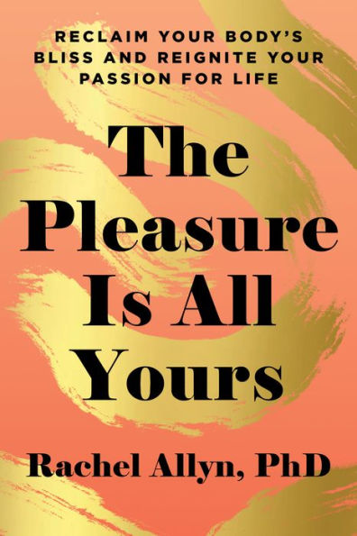 The Pleasure Is All Yours: Reclaim Your Body's Bliss and Reignite Passion for Life