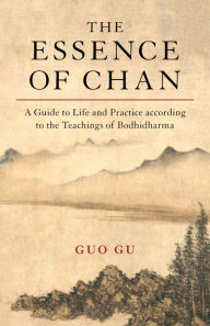 Title: The Essence of Chan: A Guide to Life and Practice according to the Teachings of Bodhidharma, Author: Guo Gu