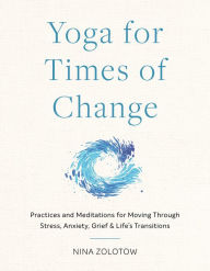 Yoga for Times of Change: Practices and Meditations for Moving Through Stress, Anxiety, Grief, and Life's Transitions