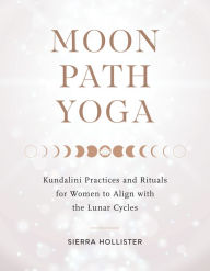 Title: Moon Path Yoga: Kundalini Practices and Rituals for Women to Align with the Lunar Cycles, Author: Sierra Hollister