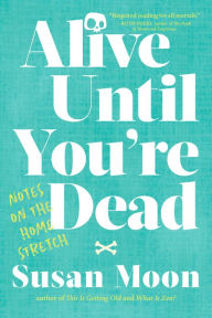 Downloading free books on iphone Alive Until You're Dead: Notes on the Home Stretch PDF RTF by Susan Moon