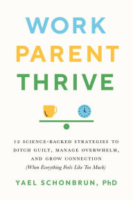 Title: Work, Parent, Thrive: 12 Science-Backed Strategies to Ditch Guilt, Manage Overwhelm, and Grow Connection (When Everything Feels Like Too Much), Author: Yael Schonbrun