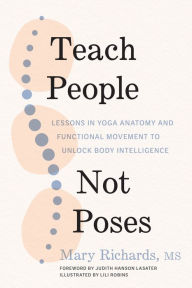Title: Teach People, Not Poses: Lessons in Yoga Anatomy and Functional Movement to Unlock Body Intelligence, Author: Mary Richards