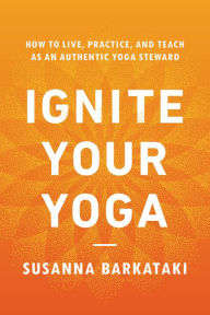Title: Ignite Your Yoga: How to Live, Practice, and Teach as an Authentic Yoga Steward, Author: Susanna Barkataki