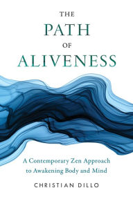 Title: The Path of Aliveness: A Contemporary Zen Approach to Awakening Body and Mind, Author: Christian Dillo