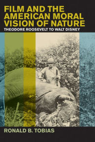 Title: Film and the American Moral Vision of Nature: Theodore Roosevelt to Walt Disney, Author: Ronald B. Tobias