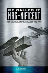 Title: We Called it MAG-nificent: Dow Chemical and Magnesium, 1916-1998, Author: E. N. Brandt