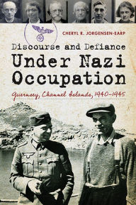 Title: Discourse and Defiance Under Nazi Occupation: Guernsey, Channel Islands, 1940-1945, Author: Cheryl R Jorgensen-Earp PH.D.