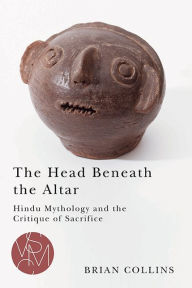 Title: The Head Beneath the Altar: Hindu Mythology and the Critique of Sacrifice, Author: Brian Collins