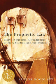 Title: The Prophetic Law: Essays in Judaism, Girardianism, Literary Studies, and the Ethical, Author: Sandor Goodhart