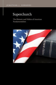 Title: Superchurch: The Rhetoric and Politics of American Fundamentalism, Author: Jonathan J. Edwards
