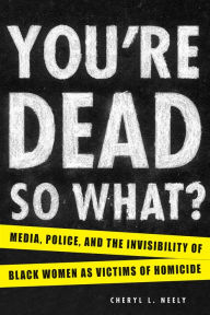 Title: You're Dead-So What?: Media, Police, and the Invisibility of Black Women as Victims of Homicide, Author: Cheryl L. Neely