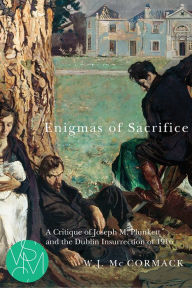 Title: Enigmas of Sacrifice: A Critique of Joseph M. Plunkett and the Dublin Insurrection of 1916, Author: W. J. Mc Cormack