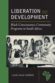 Title: Liberation and Development: Black Consciousness Community Programs in South Africa, Author: Leslie Anne Hadfield