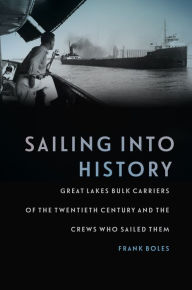 Title: Sailing into History: Great Lakes Bulk Carriers of the Twentieth Century and the Crews Who Sailed Them, Author: Frank Boles