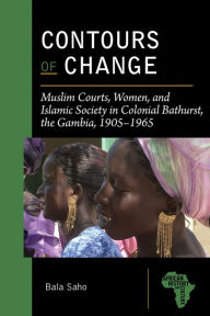 Title: Contours of Change: Muslim Courts, Women, and Islamic Society in Colonial Bathurst, the Gambia, 1905-1965, Author: Gerard Philippe & Reybaz