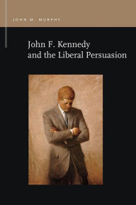 Title: John F. Kennedy and the Liberal Persuasion, Author: John M. Murphy