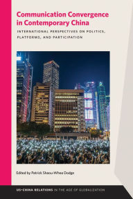Title: Communication Convergence in Contemporary China: International Perspectives on Politics, Platforms, and Participation, Author: Patrick Shaou-Whea Dodge
