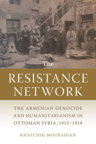 Amazon downloadable books for kindle The Resistance Network: The Armenian Genocide and Humanitarianism in Ottoman Syria, 1915-1918 9781611863857