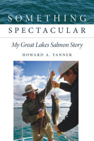 Title: Something Spectacular: My Great Lakes Salmon Story, Author: Howard A. Tanner