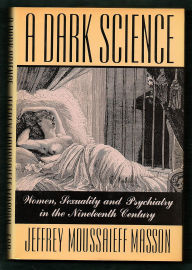 Title: A Dark Science:: Women, Sexuality, and Psychiatry in the Nineteenth Century, Author: Jeffrey Moussaieff Masson
