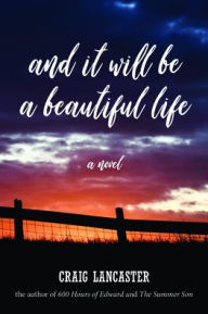 Title: And It Will Be A Beautiful Life: A Novel, Author: Craig Lancaster