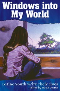 Title: Windows into My World: Latino Youth Write Their Lives, Author: Sarah Cortez