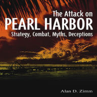 Title: Attack on Pearl Harbor: Strategy, Combat, Myths, Deceptions, Author: Alan Zimm