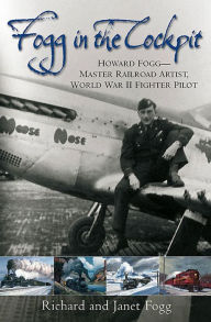 Title: Fogg in the Cockpit: Howard Fogg-Master Railroad Artist, World War II Fighter Pilot, Author: Richard Fogg