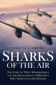 Title: Sharks of the Air: Willy Messerschmitt and How He Built the World's First Operational Jet Fighter, Author: James Neal Harvey