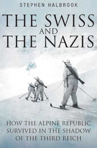 Title: The Swiss and the Nazis: How the Alpine Republic Survived in the Shadow of the Third Reich, Author: Stephen Halbrook